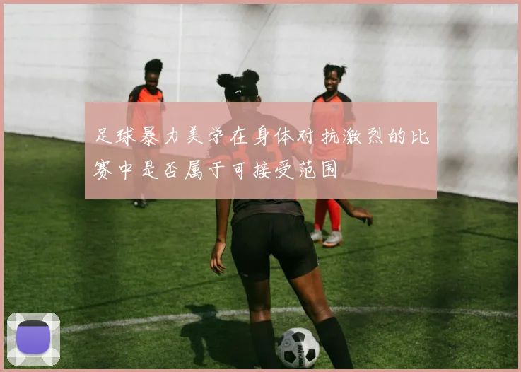 足球暴力美学在身体对抗激烈的比赛中是否属于可接受范围