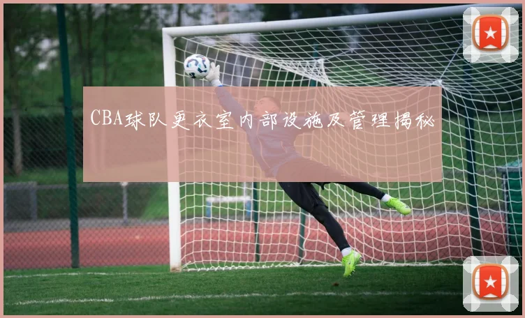 CBA球队更衣室内部设施及管理揭秘