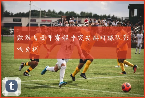 欧冠与西甲赛程冲突安排对球队影响分析