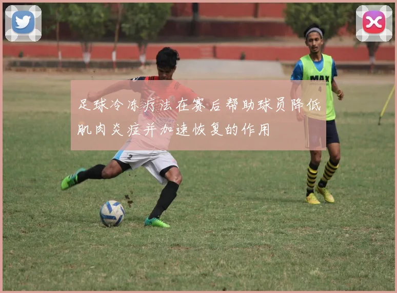 足球冷冻疗法在赛后帮助球员降低肌肉炎症并加速恢复的作用