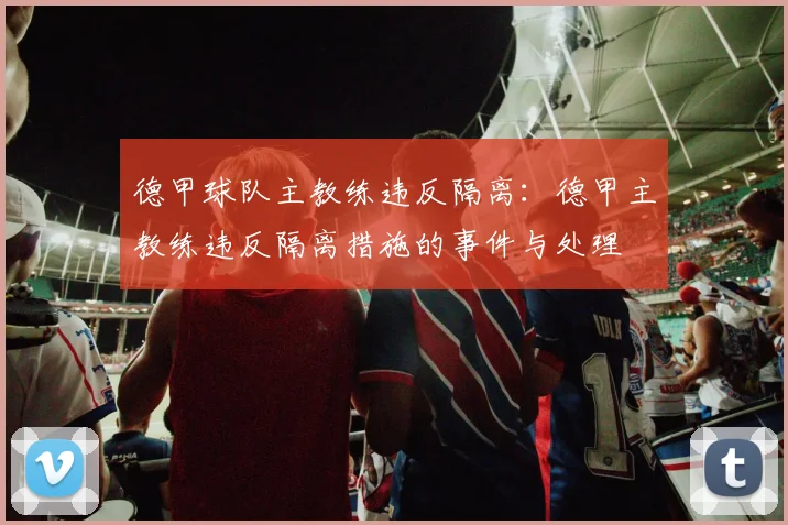 德甲球队主教练违反隔离：德甲主教练违反隔离措施的事件与处理