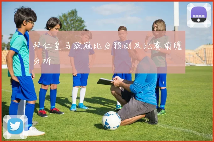 拜仁皇马欧冠比分预测及比赛前瞻分析