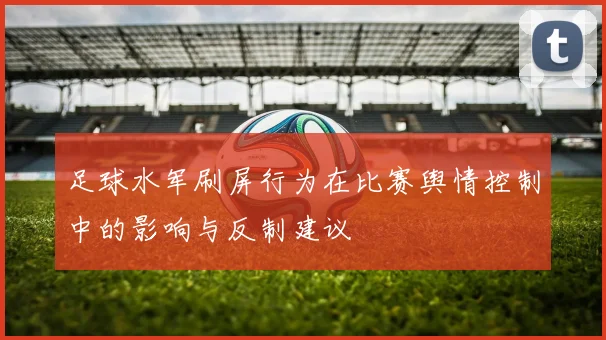 足球水军刷屏行为在比赛舆情控制中的影响与反制建议