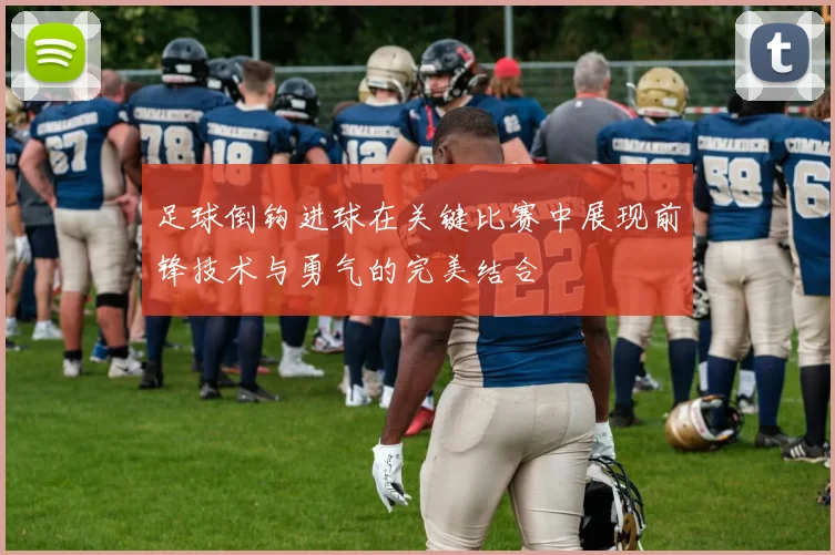 足球倒钩进球在关键比赛中展现前锋技术与勇气的完美结合
