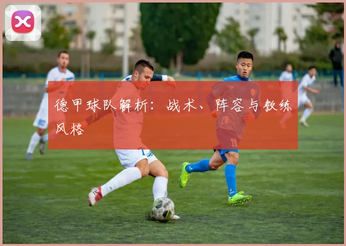 德甲球队解析：战术、阵容与教练风格