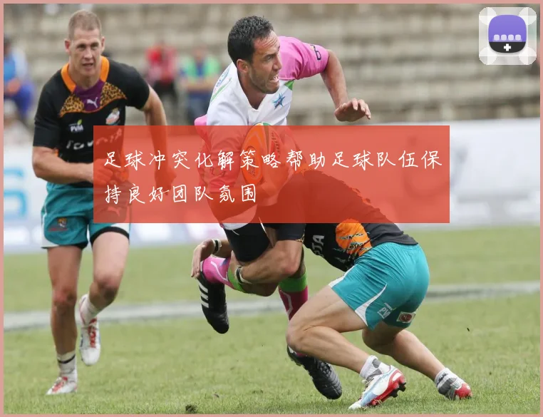 足球冲突化解策略帮助足球队伍保持良好团队氛围